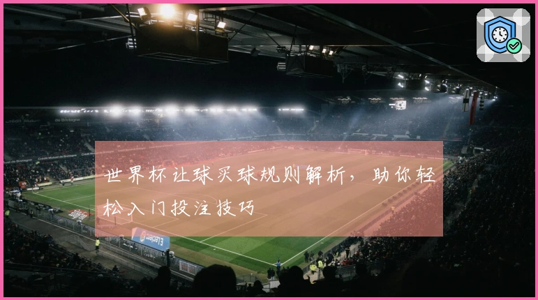 世界杯让球买球规则解析，助你轻松入门投注技巧