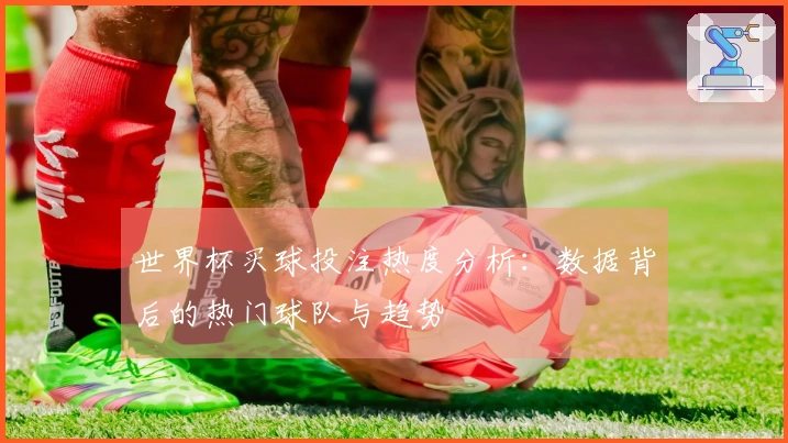 世界杯买球投注热度分析：数据背后的热门球队与趋势