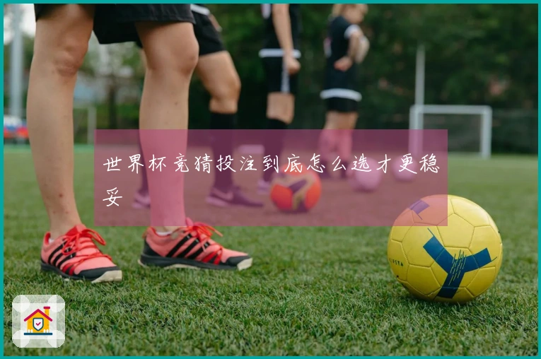世界杯竞猜投注到底怎么选才更稳妥