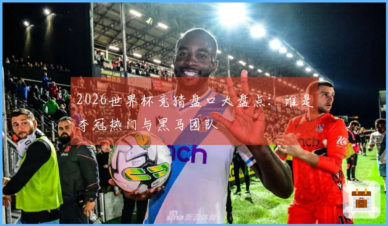 2026世界杯竞猜盘口大盘点：谁是夺冠热门与黑马团队