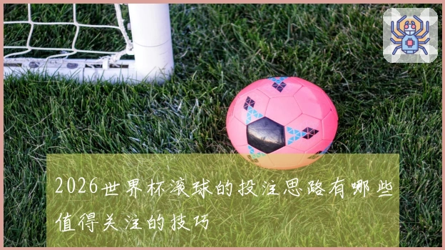 2026世界杯滚球的投注思路有哪些值得关注的技巧