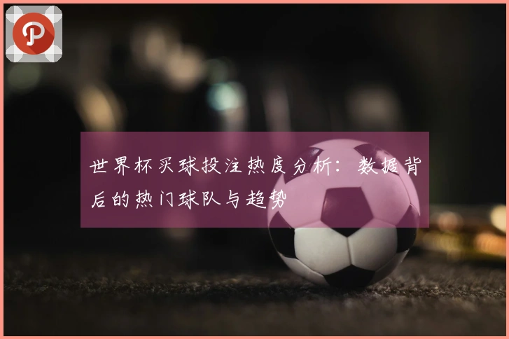 世界杯买球投注热度分析：数据背后的热门球队与趋势