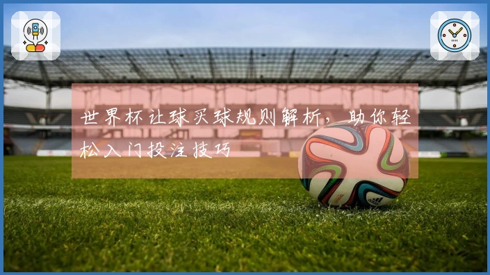 世界杯让球买球规则解析，助你轻松入门投注技巧