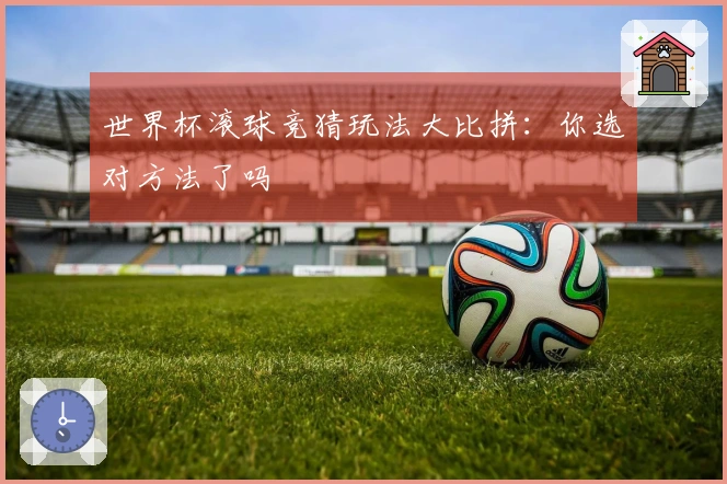 世界杯滚球竞猜玩法大比拼：你选对方法了吗