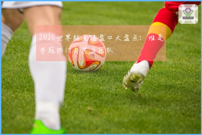 2026世界杯竞猜盘口大盘点：谁是夺冠热门与黑马团队
