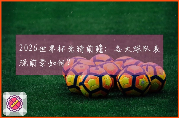 2026世界杯竞猜前瞻：各大球队表现前景如何？