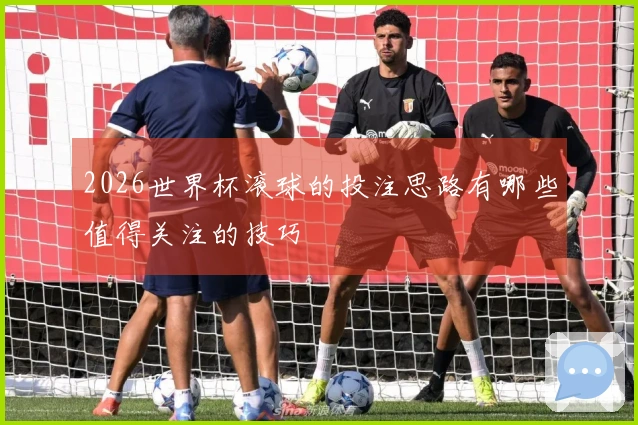 2026世界杯滚球的投注思路有哪些值得关注的技巧