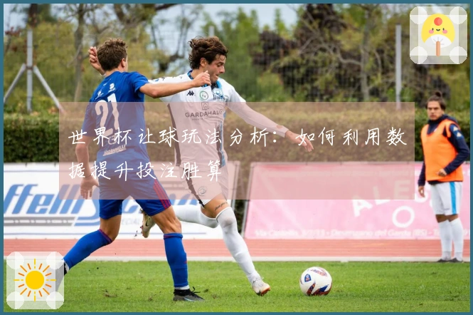 世界杯让球玩法分析：如何利用数据提升投注胜算